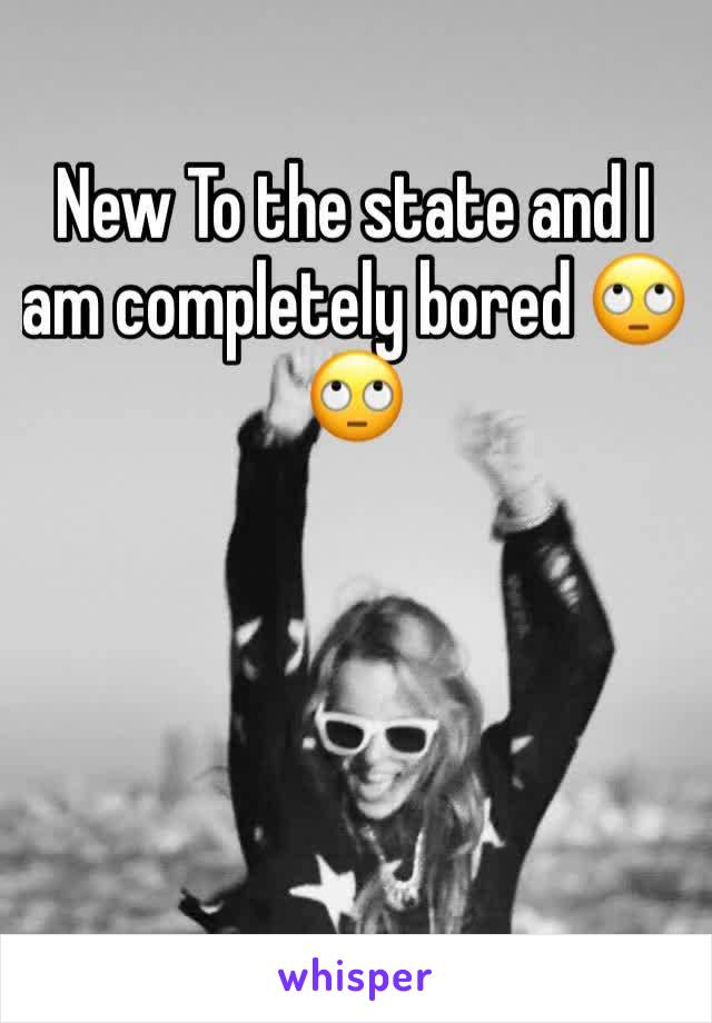 New To the state and I am completely bored 🙄🙄