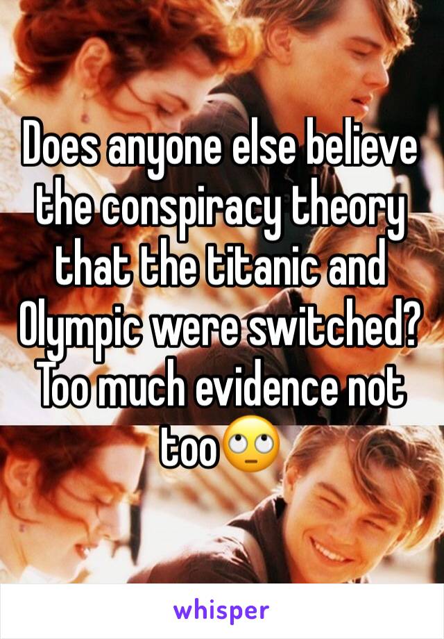 Does anyone else believe the conspiracy theory that the titanic and Olympic were switched? Too much evidence not too🙄