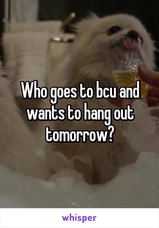 Who goes to bcu and wants to hang out tomorrow?