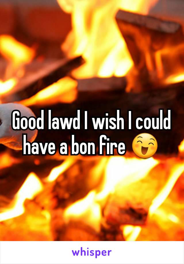 Good lawd I wish I could have a bon fire 😄