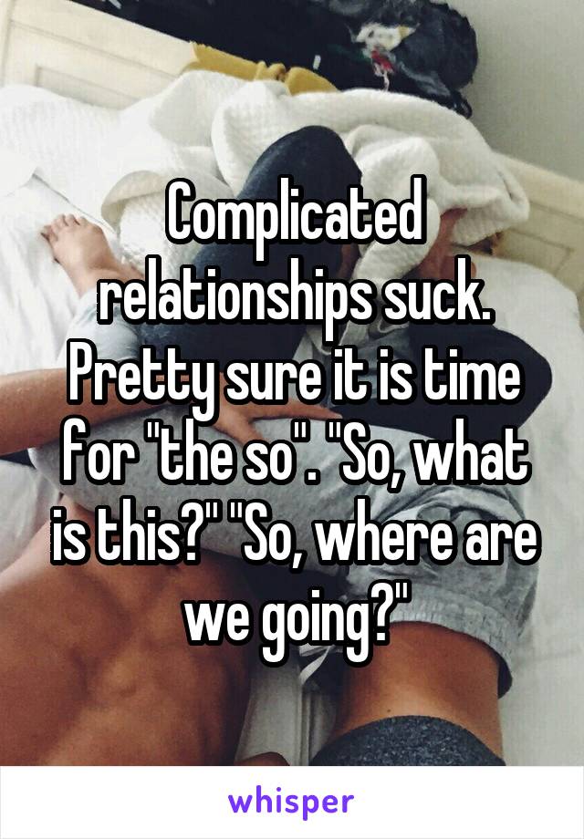 Complicated relationships suck. Pretty sure it is time for "the so". "So, what is this?" "So, where are we going?"