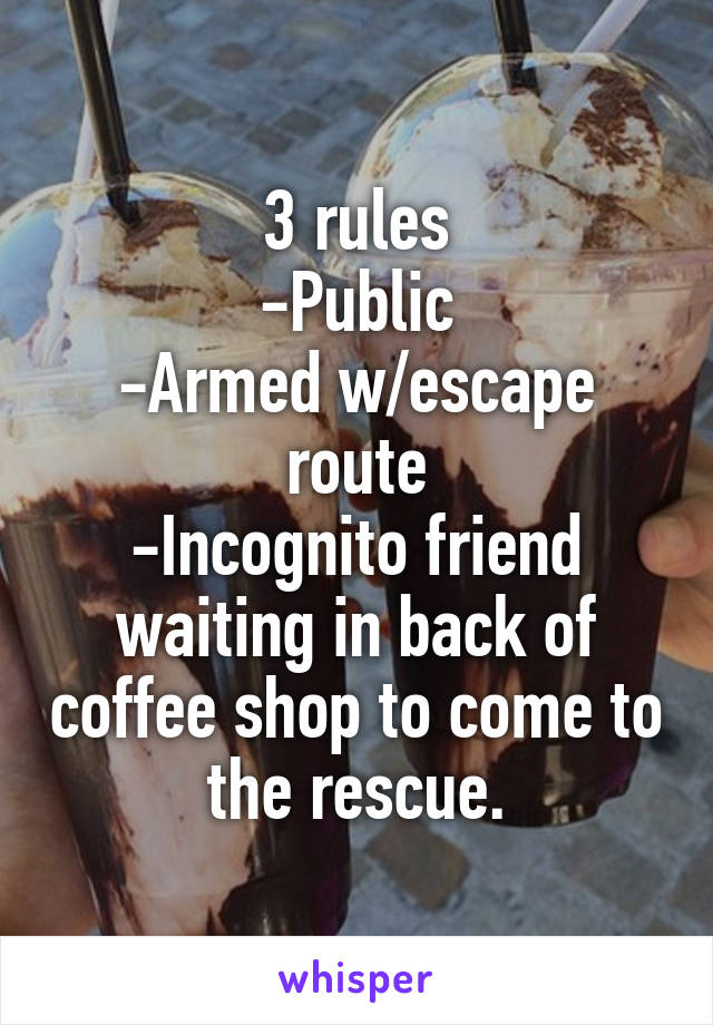 3 rules
-Public
-Armed w/escape route
-Incognito friend waiting in back of coffee shop to come to the rescue.