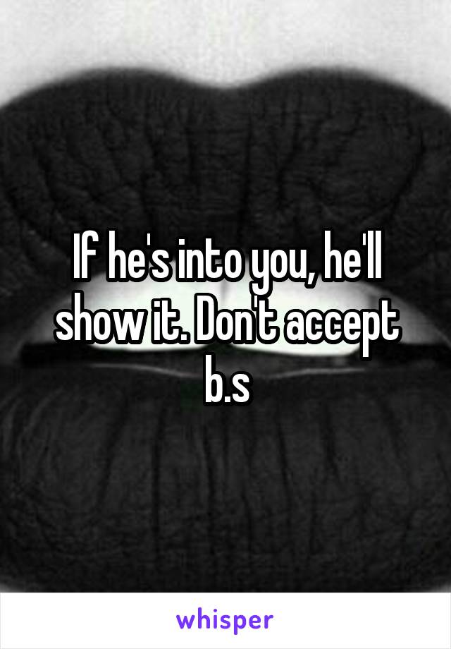 If he's into you, he'll show it. Don't accept b.s