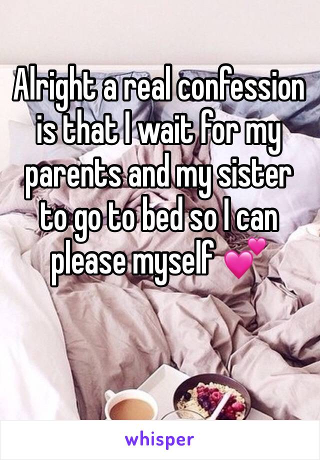 Alright a real confession is that I wait for my parents and my sister to go to bed so I can please myself 💕