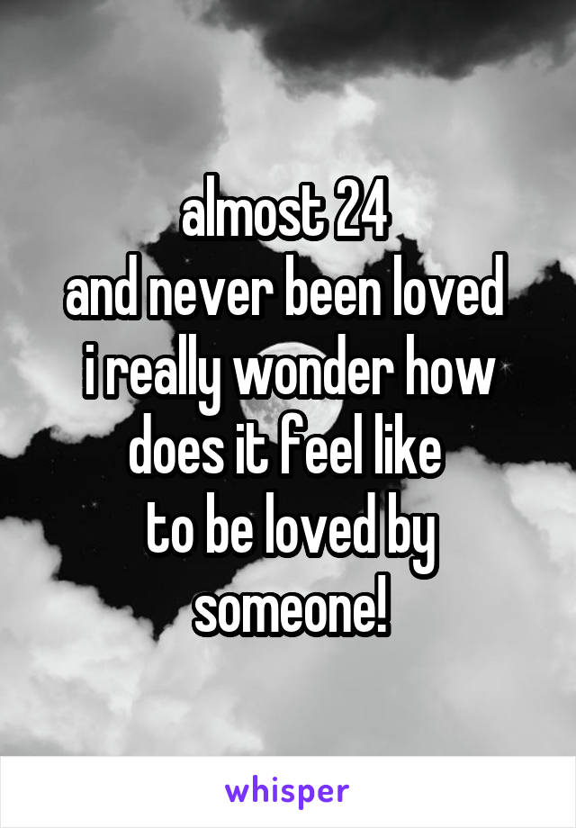 almost 24 
and never been loved 
i really wonder how does it feel like 
to be loved by someone!