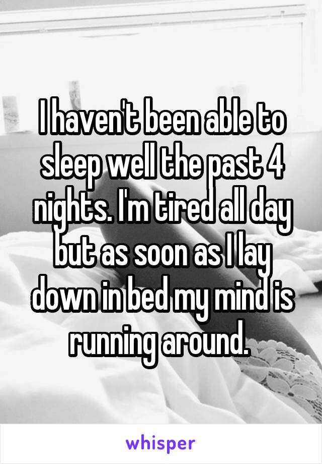 I haven't been able to sleep well the past 4 nights. I'm tired all day but as soon as I lay down in bed my mind is running around. 