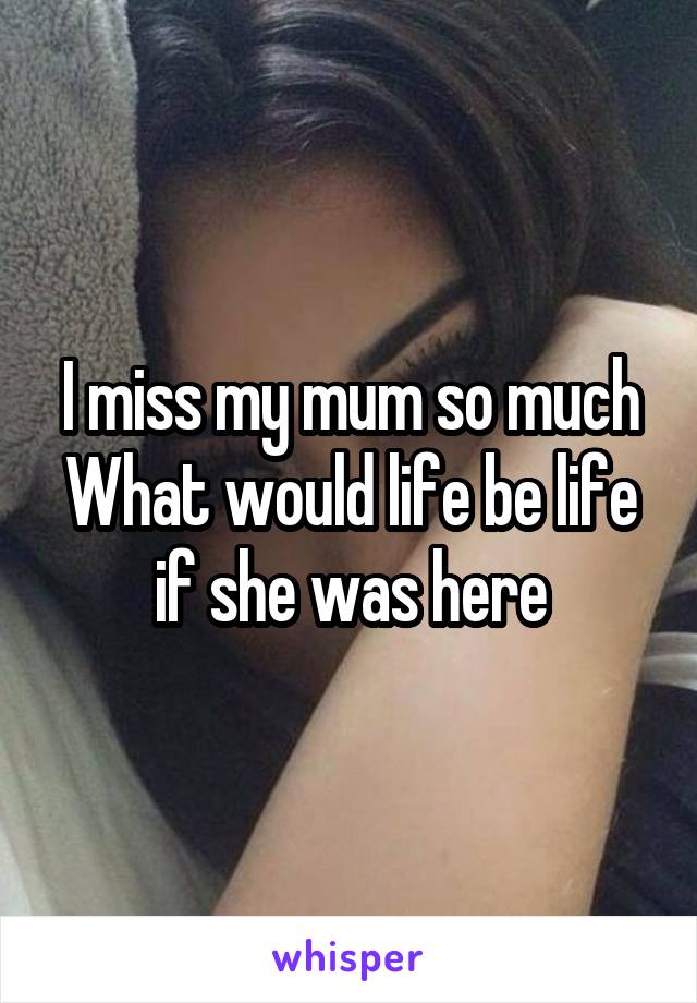 I miss my mum so much
What would life be life if she was here