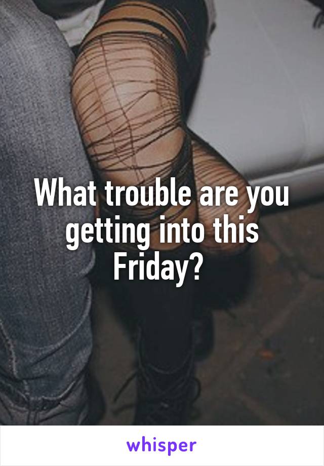 What trouble are you getting into this Friday? 