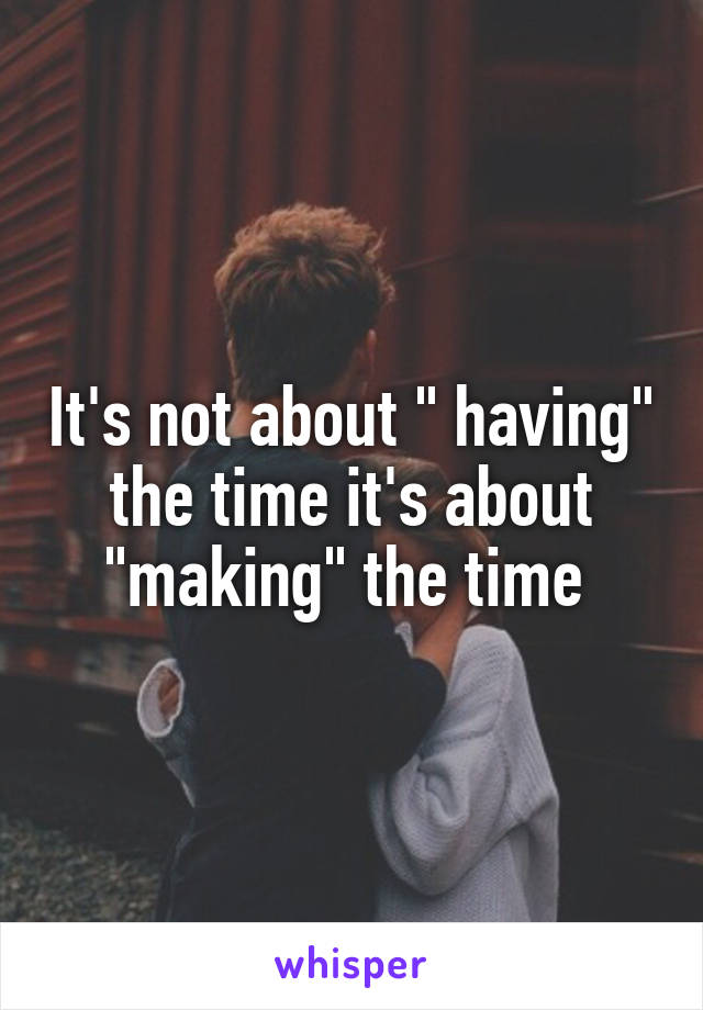 It's not about " having" the time it's about "making" the time 