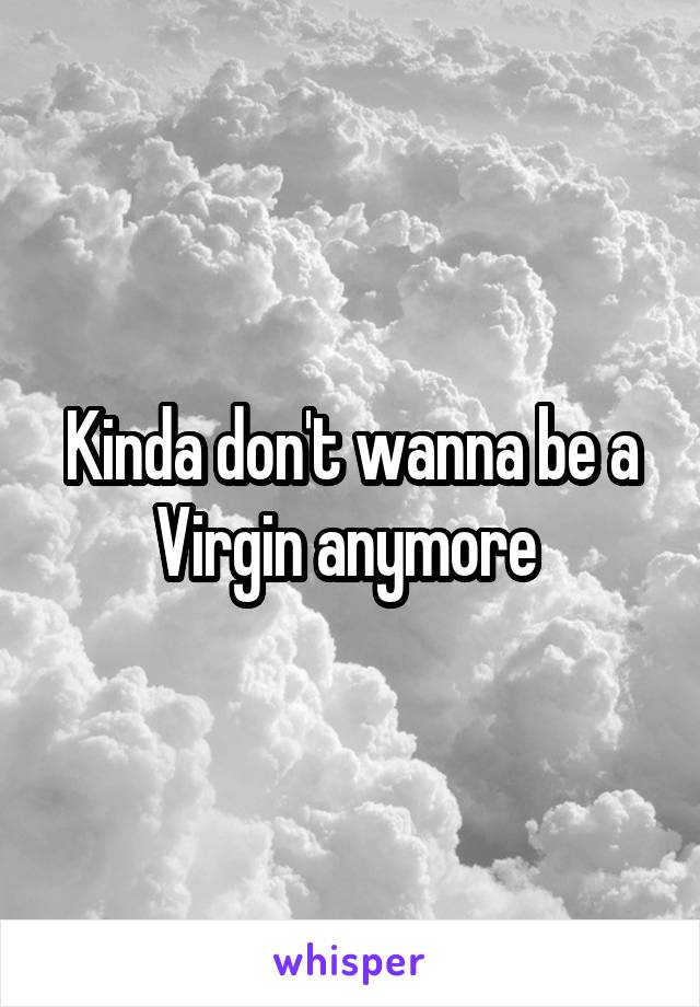 Kinda don't wanna be a Virgin anymore 