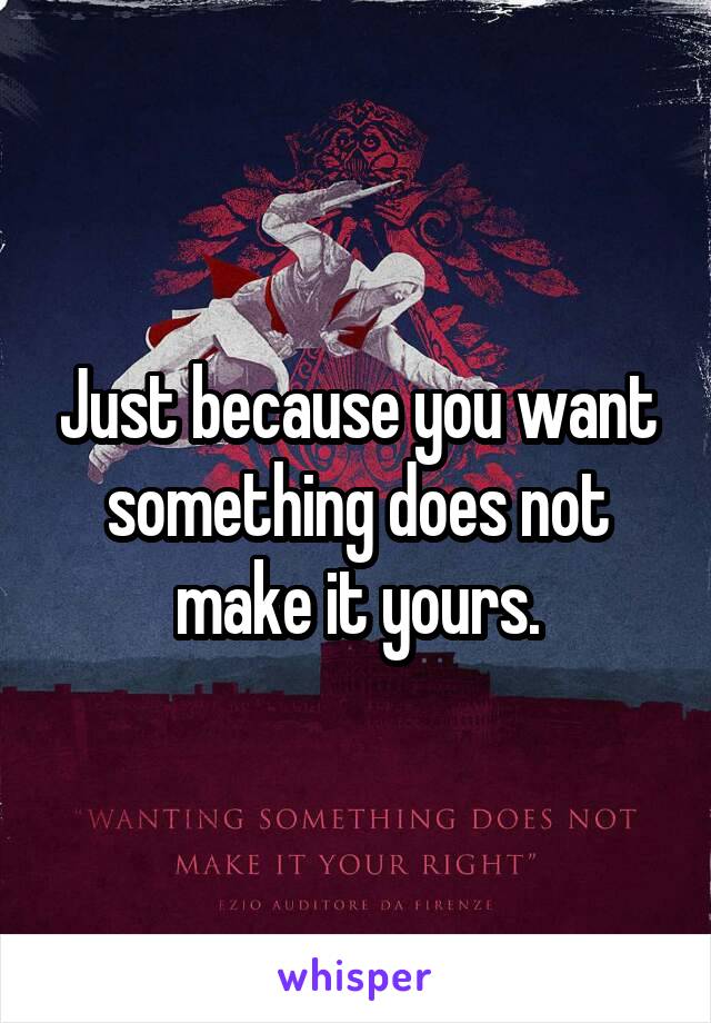 Just because you want something does not make it yours.