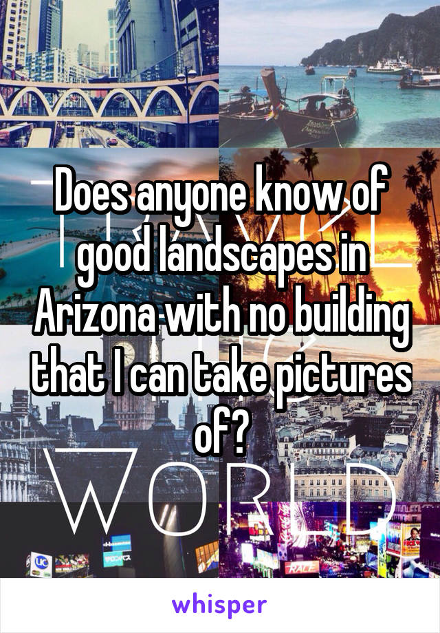 Does anyone know of good landscapes in Arizona with no building that I can take pictures of?