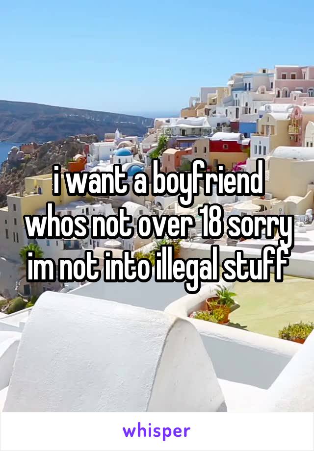 i want a boyfriend whos not over 18 sorry im not into illegal stuff