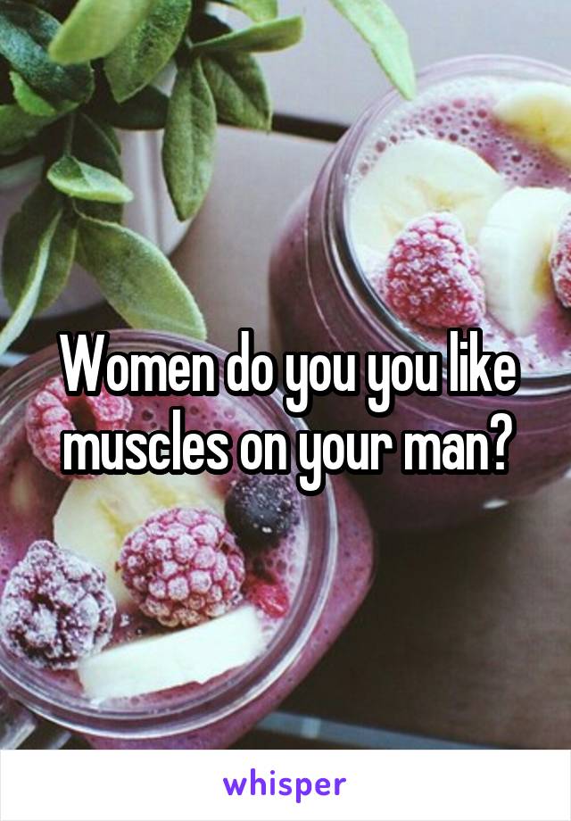 Women do you you like muscles on your man?