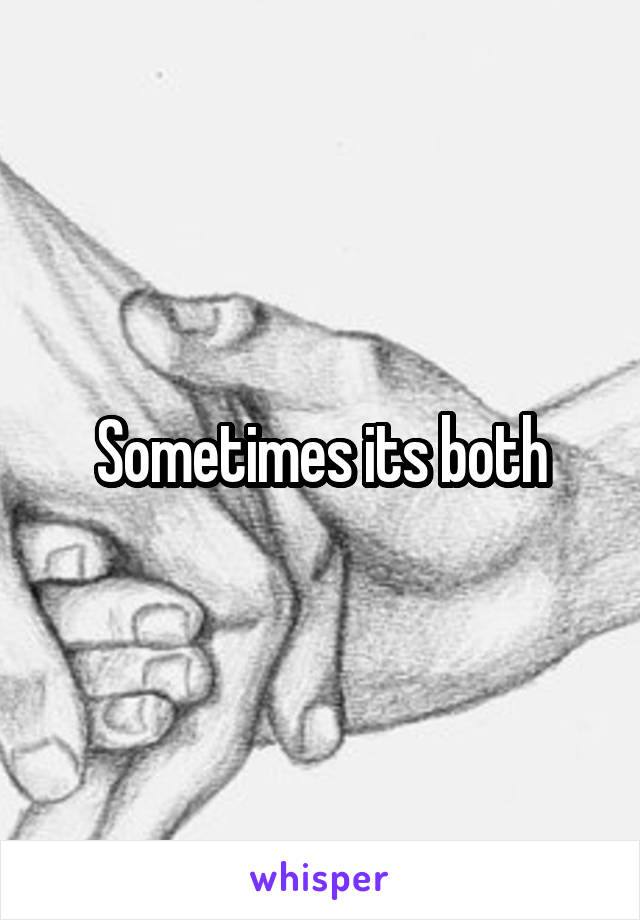 Sometimes its both