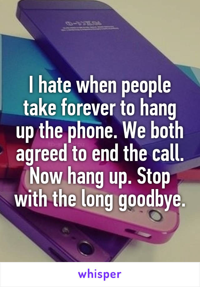 I hate when people take forever to hang up the phone. We both agreed to end the call. Now hang up. Stop with the long goodbye.