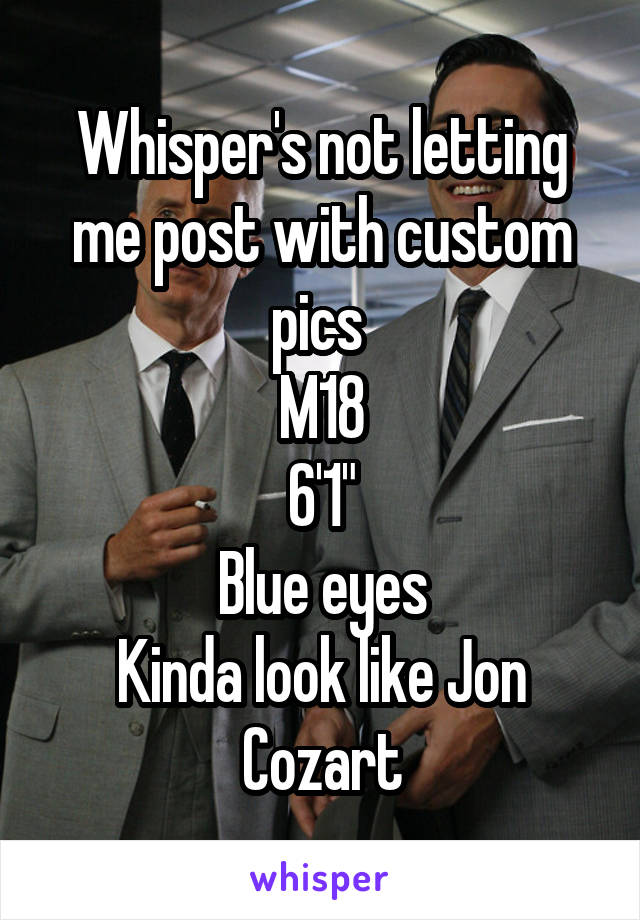 Whisper's not letting me post with custom pics 
M18
6'1"
Blue eyes
Kinda look like Jon Cozart