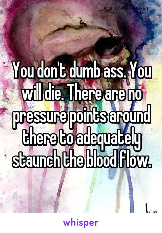 You don't dumb ass. You will die. There are no pressure points around there to adequately staunch the blood flow.