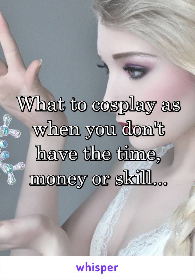 What to cosplay as when you don't have the time, money or skill...