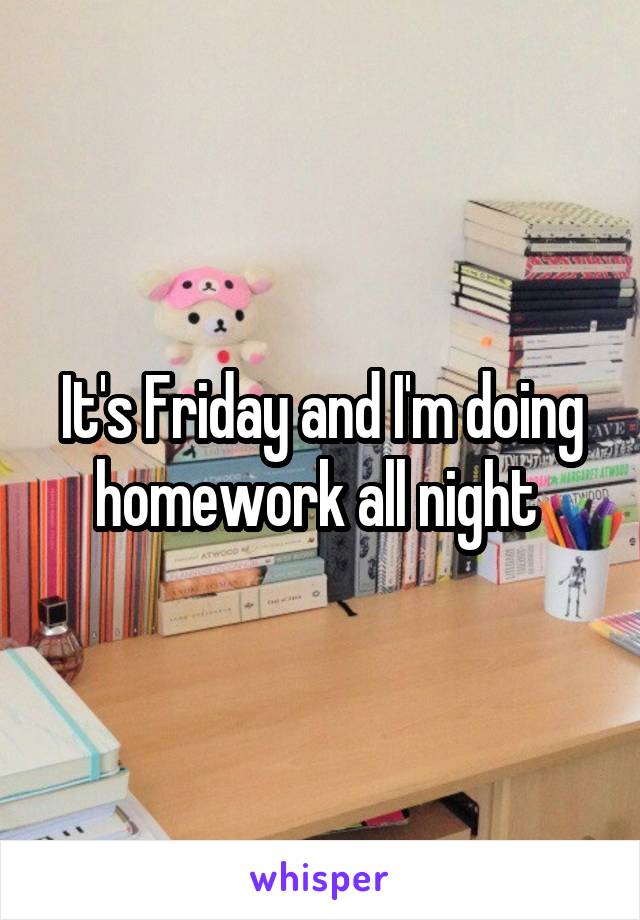 It's Friday and I'm doing homework all night 