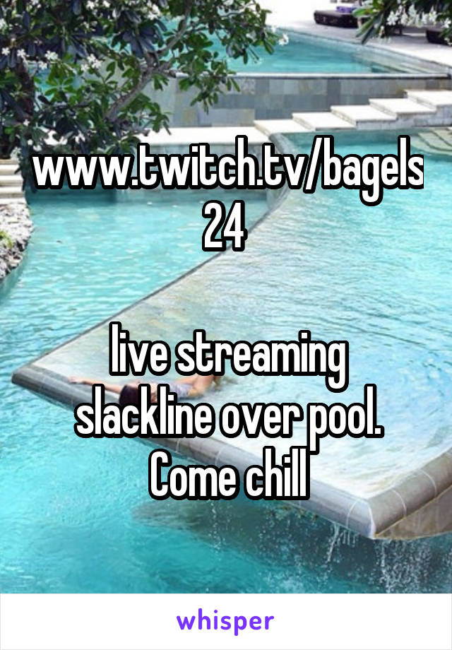 www.twitch.tv/bagels24 

live streaming slackline over pool. Come chill