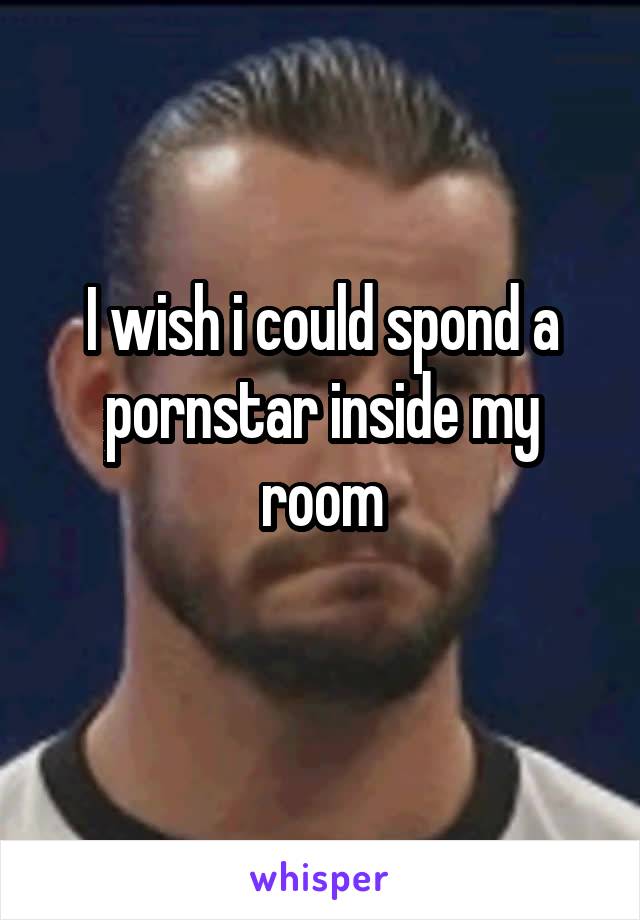 I wish i could spond a pornstar inside my room
