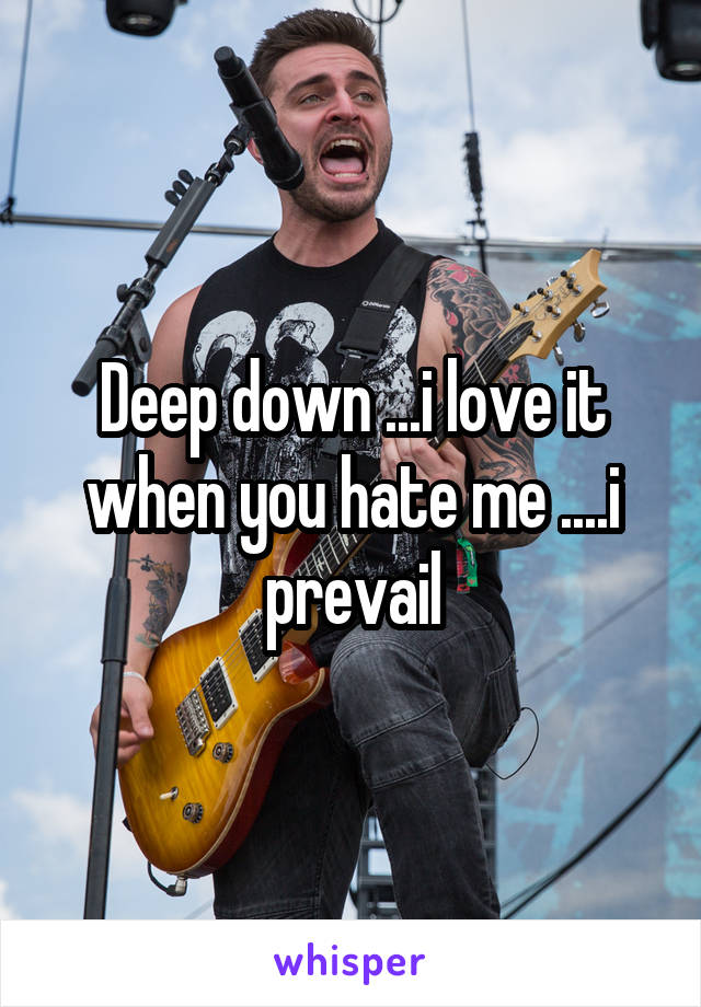 Deep down ...i love it when you hate me ....i prevail