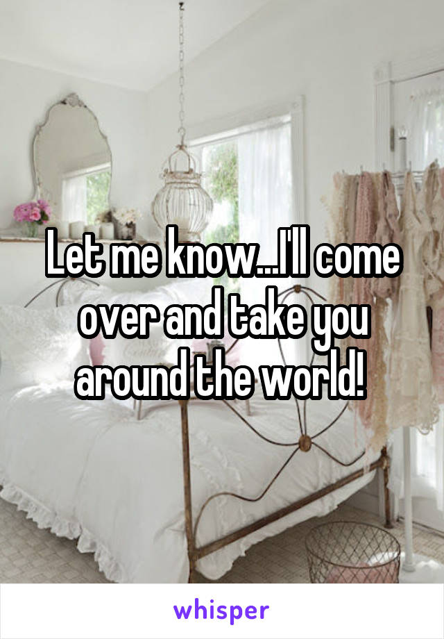 Let me know...I'll come over and take you around the world! 