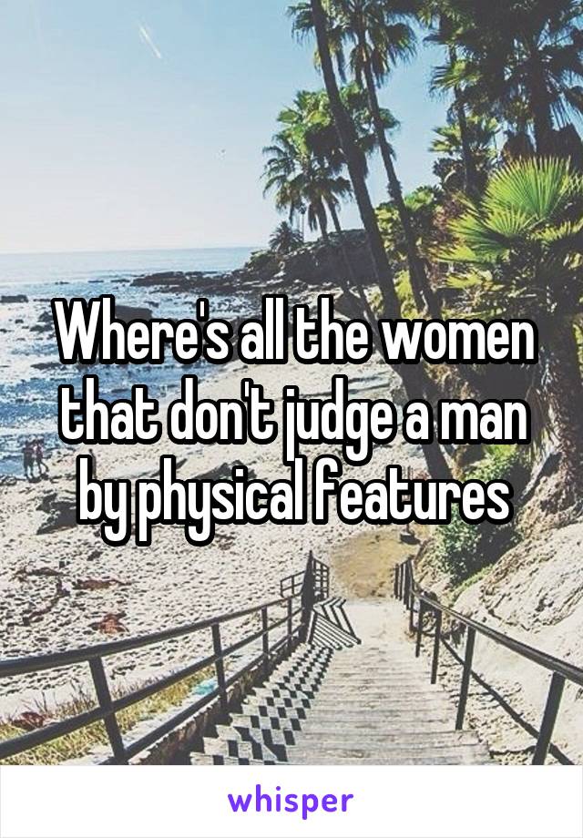 Where's all the women that don't judge a man by physical features