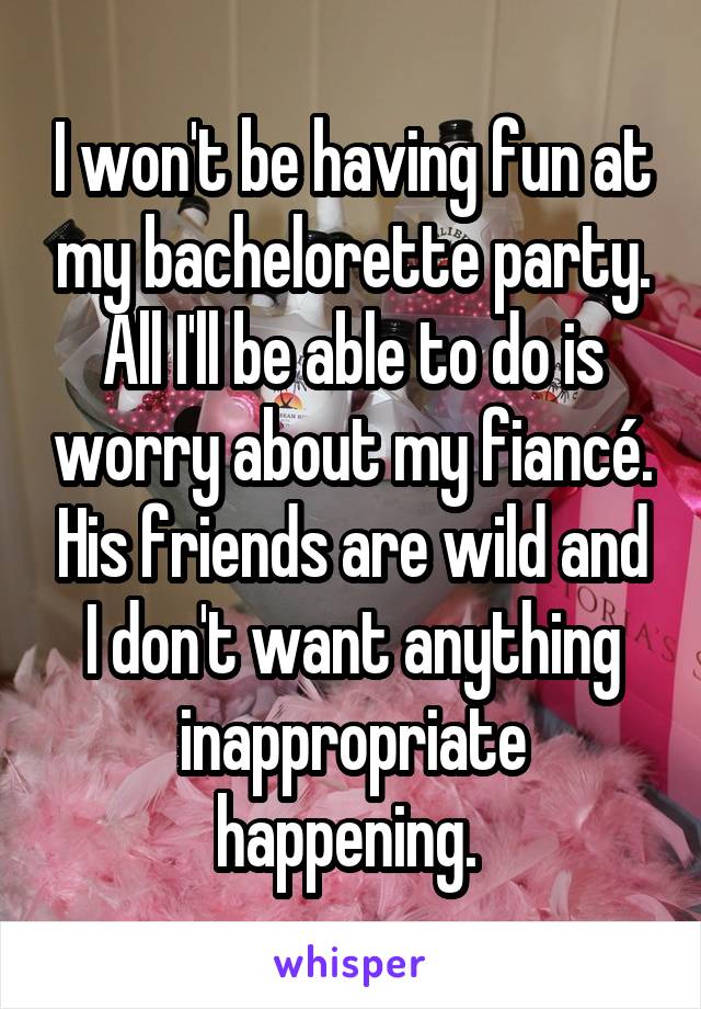 I won't be having fun at my bachelorette party. All I'll be able to do is worry about my fiancé. His friends are wild and I don't want anything inappropriate happening. 