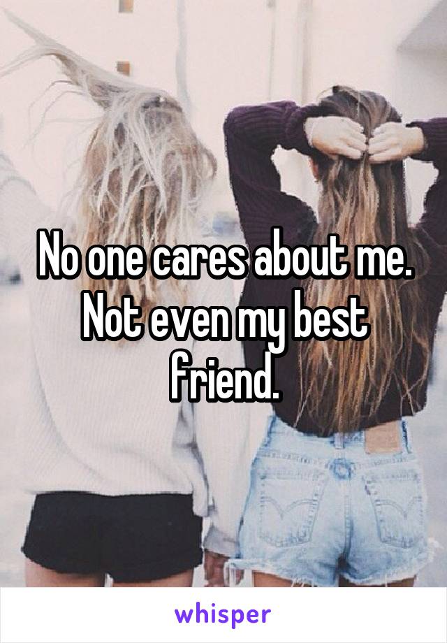 No one cares about me. Not even my best friend.