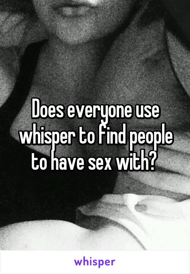 Does everyone use whisper to find people to have sex with? 