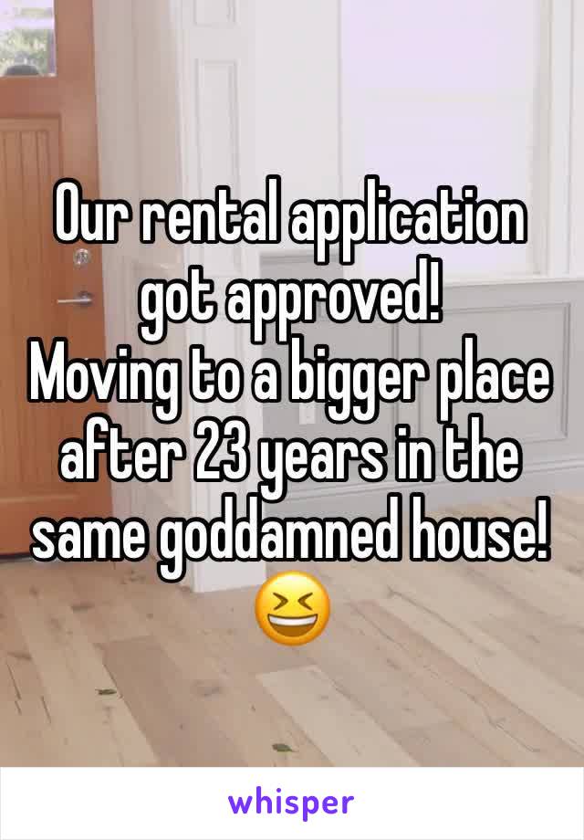 Our rental application got approved!
Moving to a bigger place after 23 years in the same goddamned house!
😆