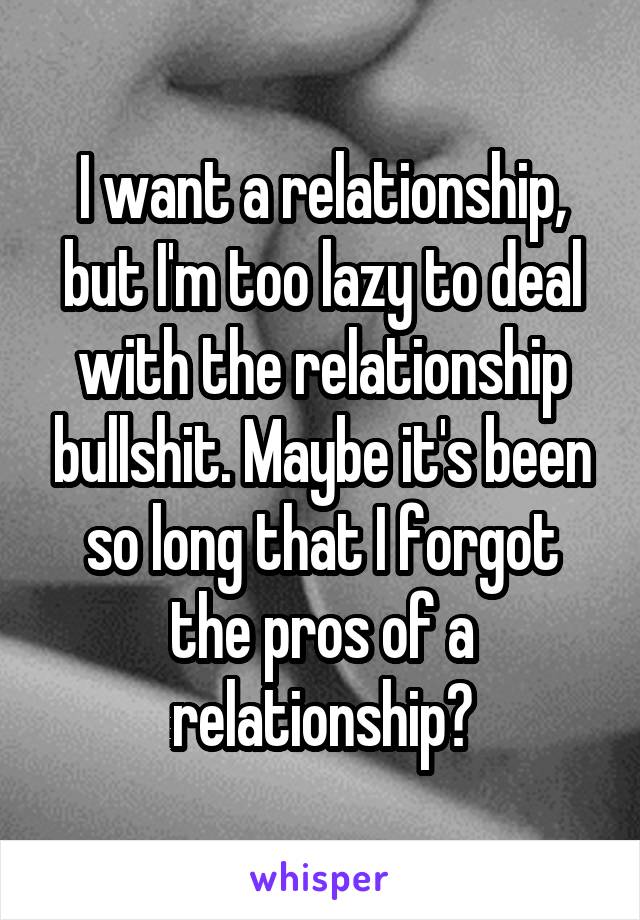 I want a relationship, but I'm too lazy to deal with the relationship bullshit. Maybe it's been so long that I forgot the pros of a relationship?