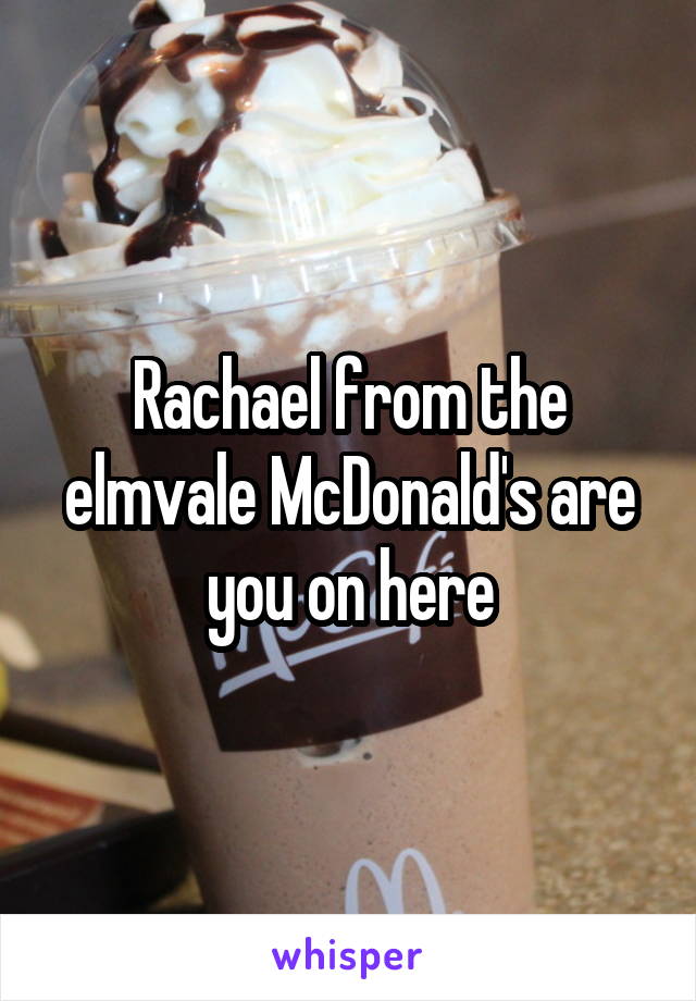 Rachael from the elmvale McDonald's are you on here