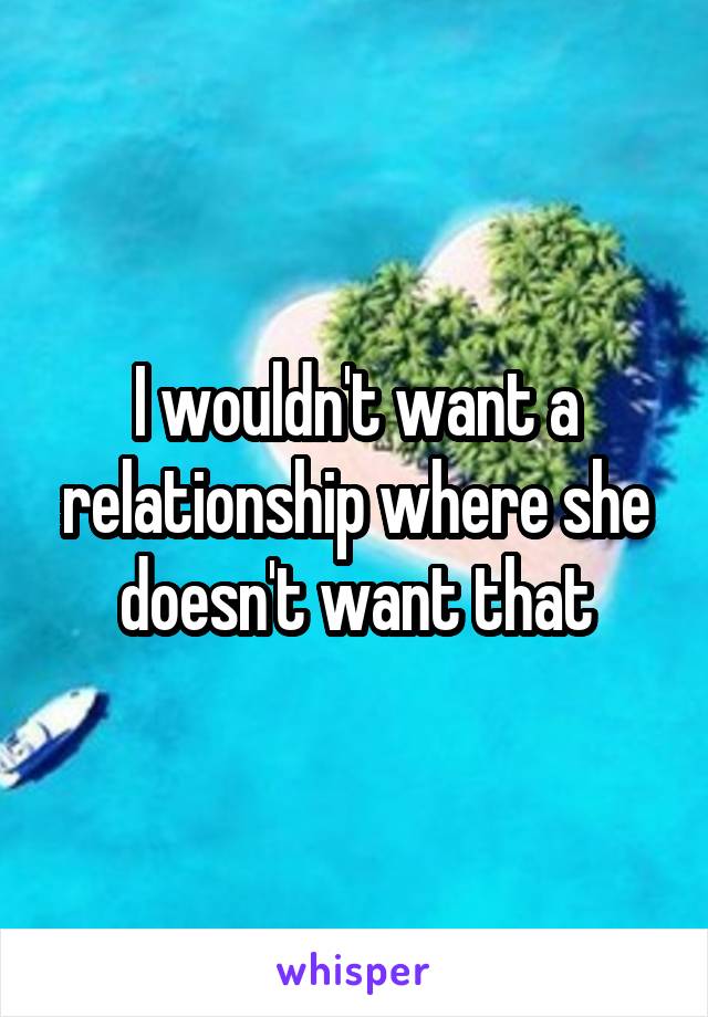 I wouldn't want a relationship where she doesn't want that