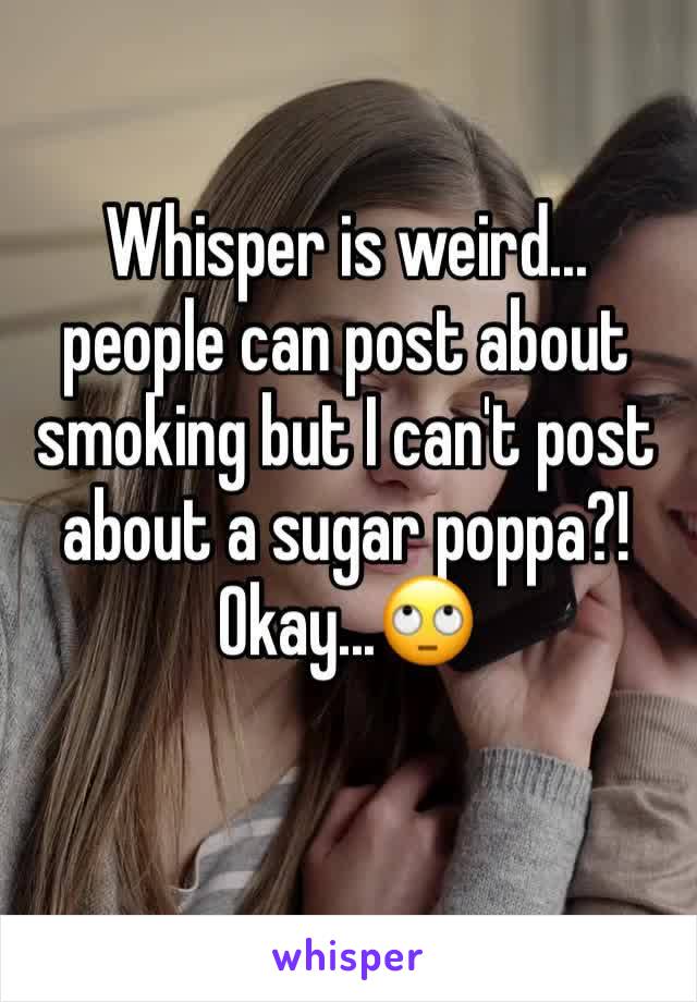 Whisper is weird... people can post about smoking but I can't post about a sugar poppa?! Okay...🙄