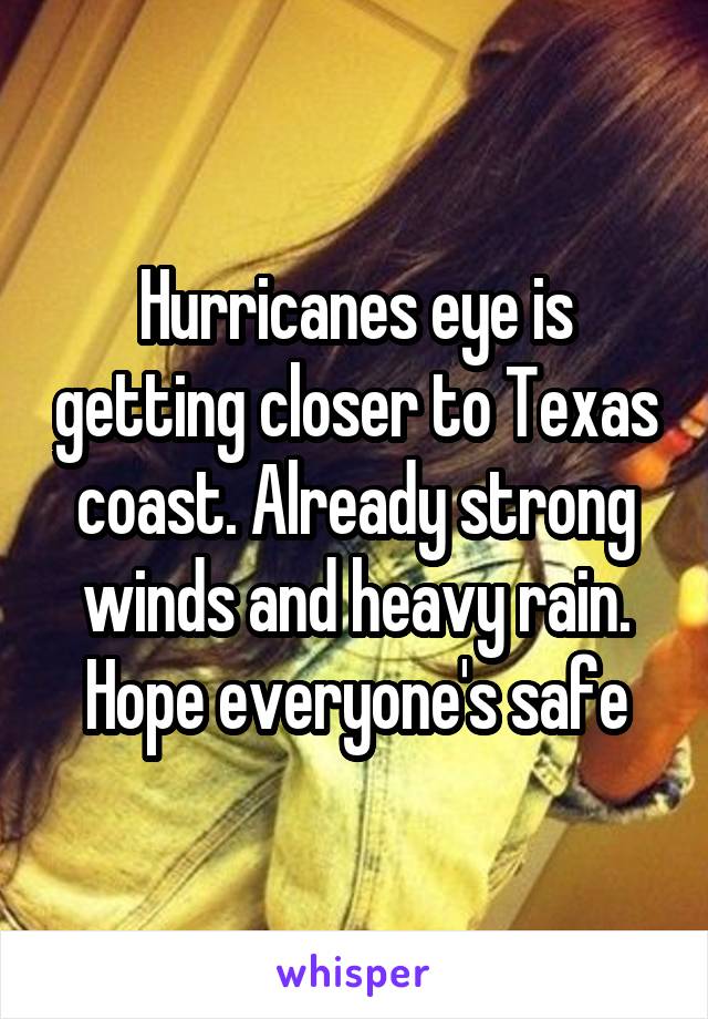 Hurricanes eye is getting closer to Texas coast. Already strong winds and heavy rain. Hope everyone's safe