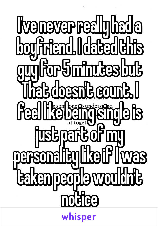 I've never really had a boyfriend. I dated this guy for 5 minutes but That doesn't count. I feel like being single is just part of my personality like if I was taken people wouldn't notice