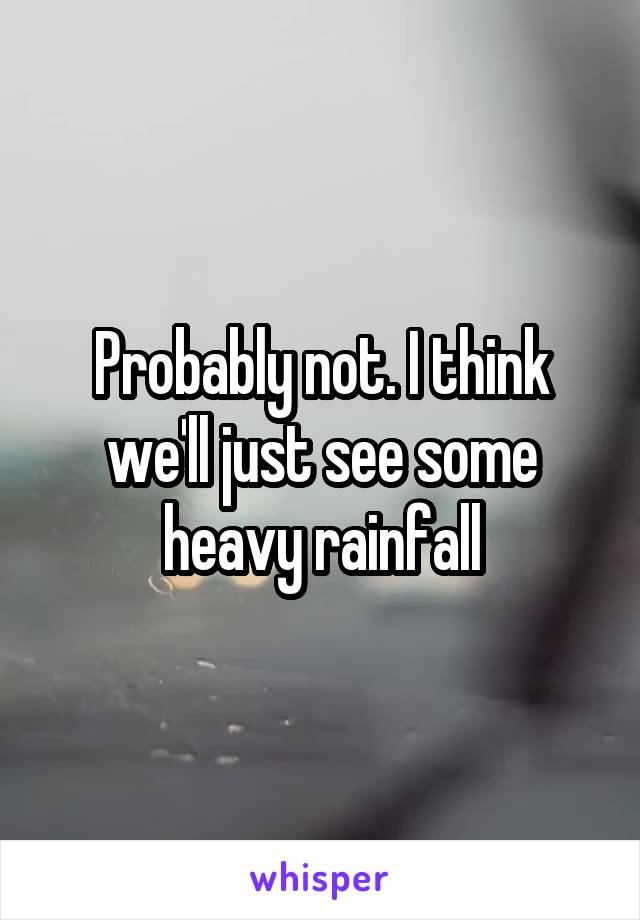 Probably not. I think we'll just see some heavy rainfall