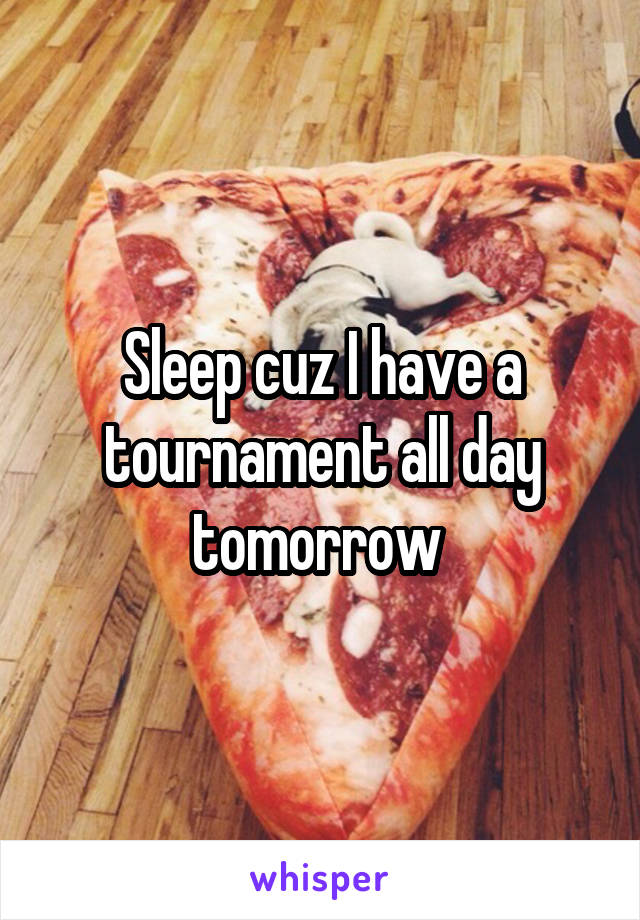 Sleep cuz I have a tournament all day tomorrow 