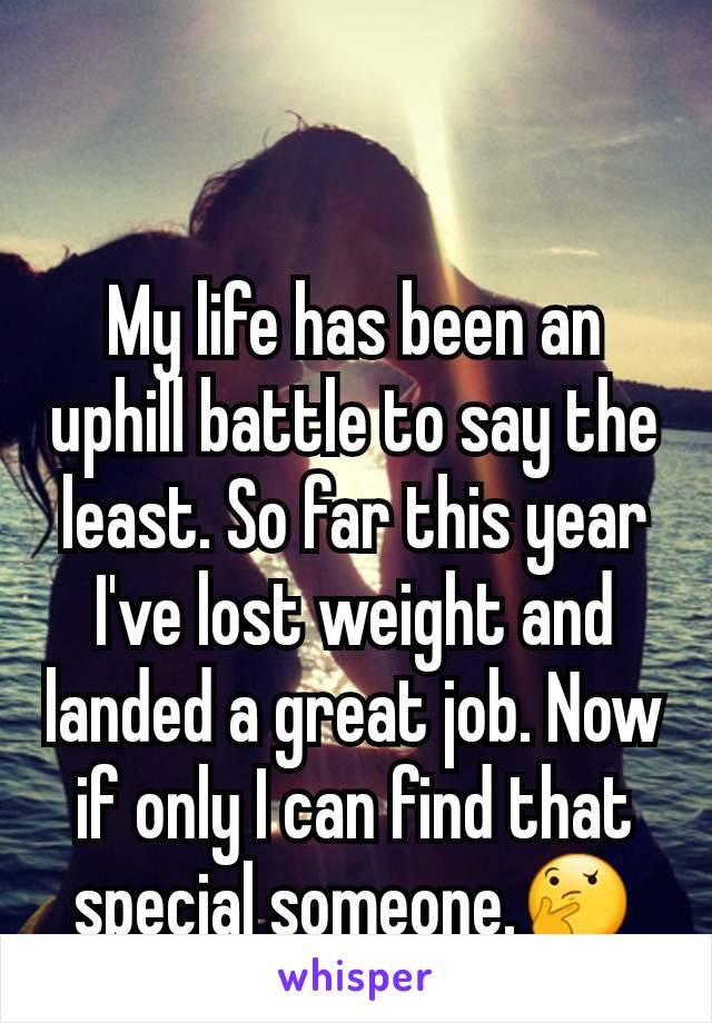 My life has been an uphill battle to say the least. So far this year I've lost weight and landed a great job. Now if only I can find that special someone.🤔