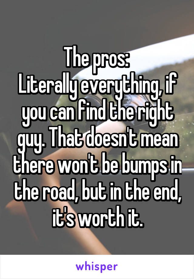 The pros: 
Literally everything, if you can find the right guy. That doesn't mean there won't be bumps in the road, but in the end, it's worth it.