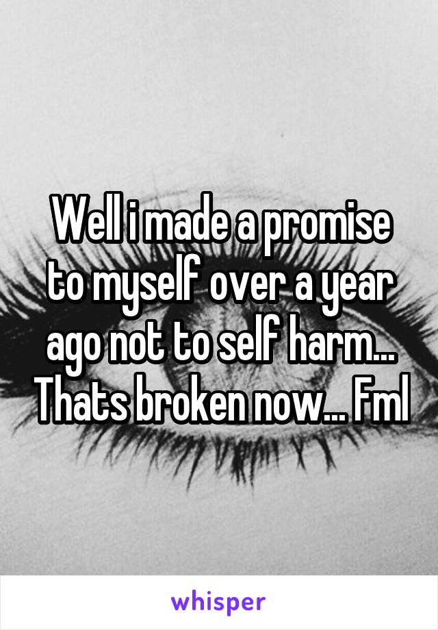 Well i made a promise to myself over a year ago not to self harm... Thats broken now... Fml