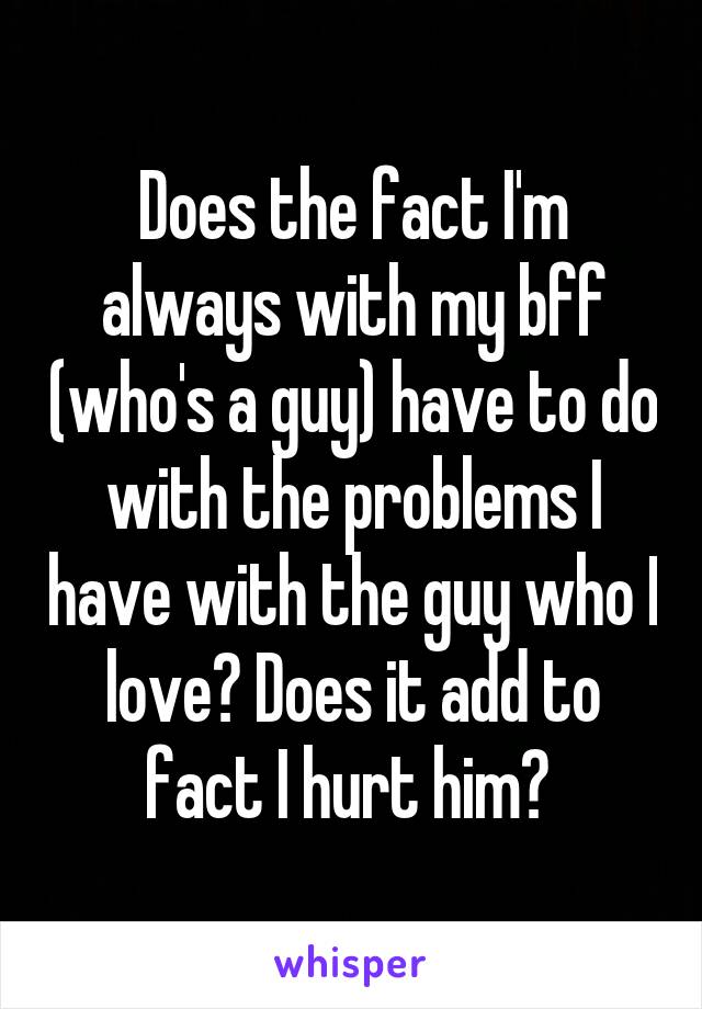 Does the fact I'm always with my bff (who's a guy) have to do with the problems I have with the guy who I love? Does it add to fact I hurt him? 