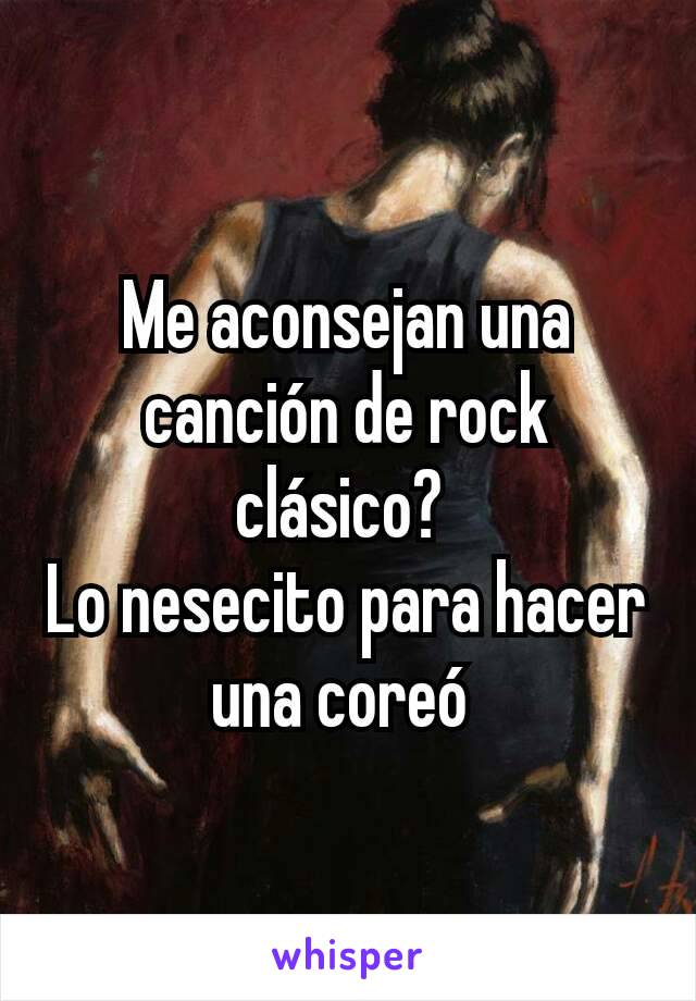 Me aconsejan una canción de rock clásico? 
Lo nesecito para hacer una coreó 