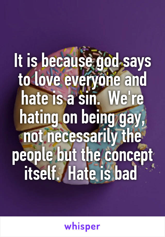 It is because god says to love everyone and hate is a sin.  We're hating on being gay, not necessarily the people but the concept itself.  Hate is bad 