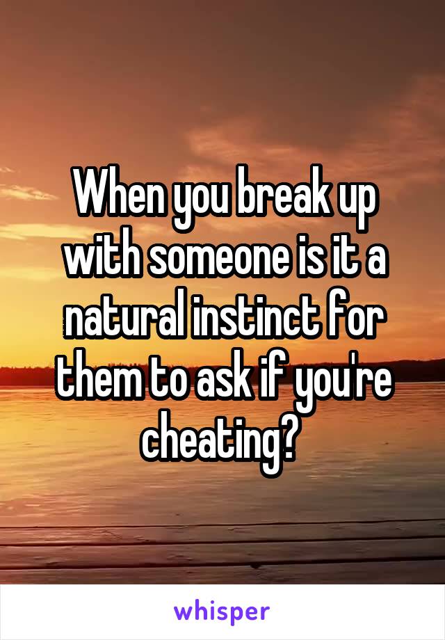 When you break up with someone is it a natural instinct for them to ask if you're cheating? 