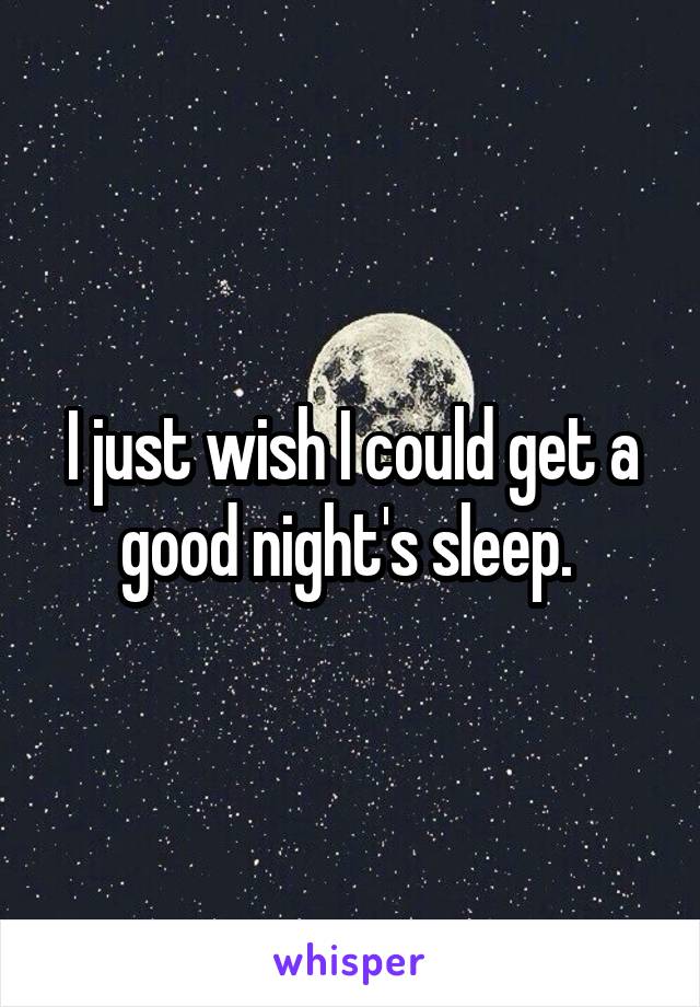 I just wish I could get a good night's sleep. 