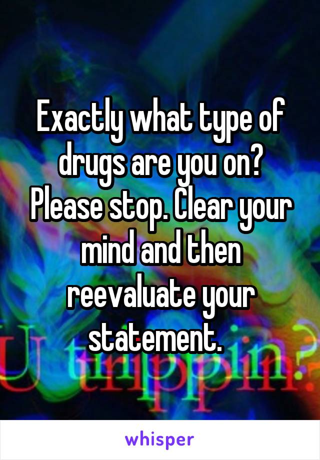 Exactly what type of drugs are you on? Please stop. Clear your mind and then reevaluate your statement.  